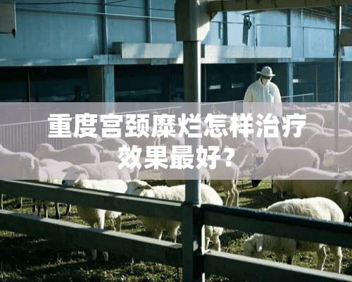 重度宫颈糜烂怎样治疗效果最好？