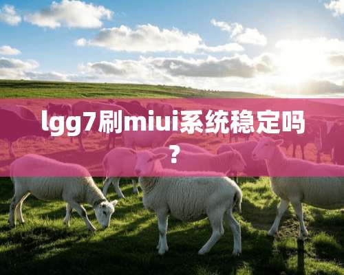 lgg7刷miui系统稳定吗？