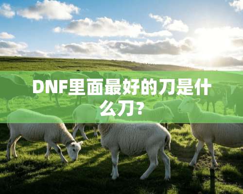 DNF里面最好的刀是什么刀？