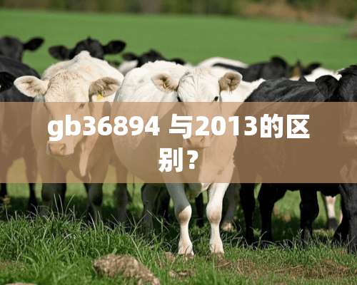 gb36894 与2013的区别？