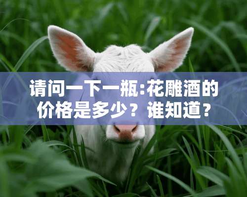 请问一下一瓶:花雕酒的价格是多少？谁知道？