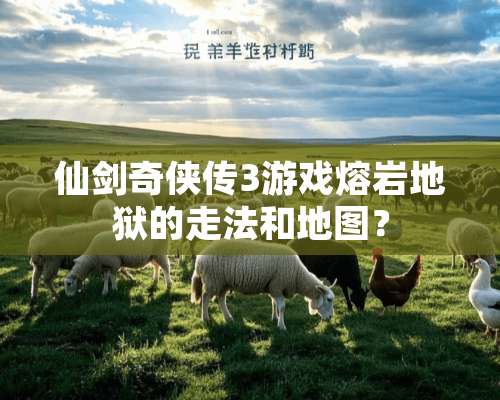 仙剑奇侠传3游戏熔岩地狱的走法和地图？