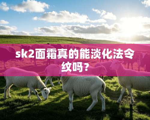 sk2面霜真的能淡化法令纹吗？