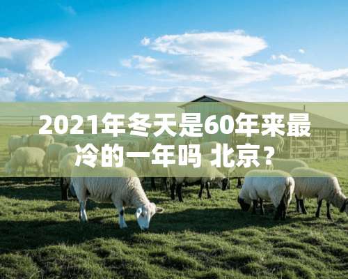 2021年冬天是60年来最冷的一年吗 北京？