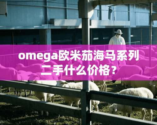 omega欧米茄海马系列二手什么价格？