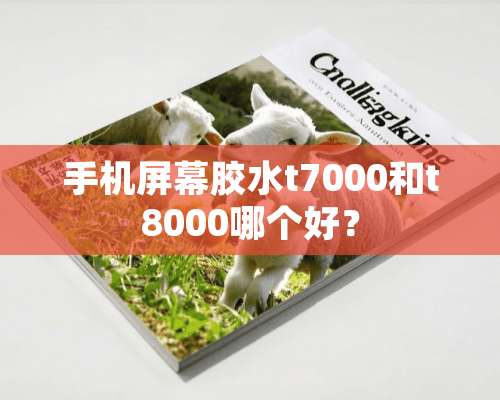 手机屏幕胶水t7000和t8000哪个好？