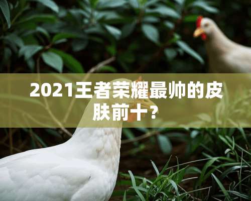 2021王者荣耀最帅的皮肤前十？