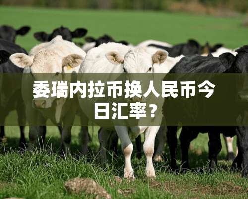 委瑞内拉币换人民币今日汇率？