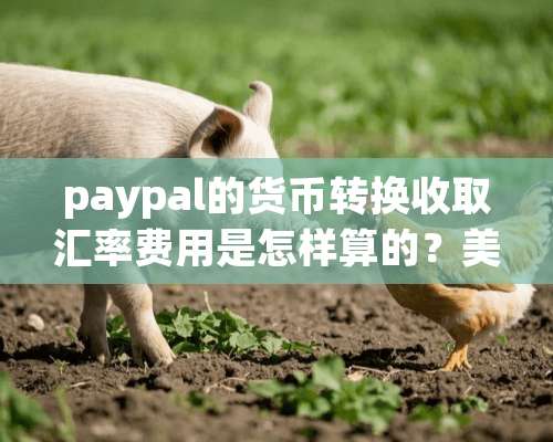 paypal的货币转换收取汇率费用是怎样算的？美元和加拿大元？