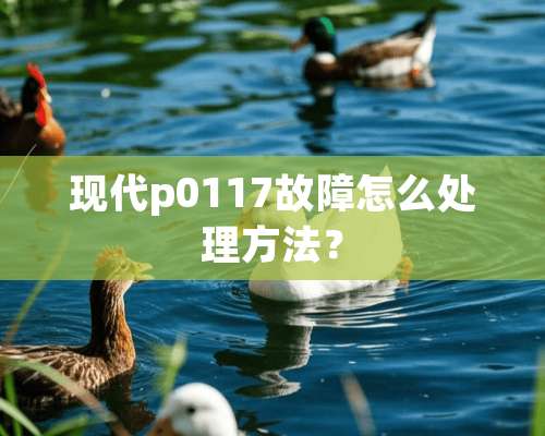 现代p0117故障怎么处理方法？