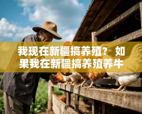 我现在新疆搞养殖？ 如果我在新疆搞养殖养牛或者养家禽一年有没有收入，五年呢收入可观不可观？