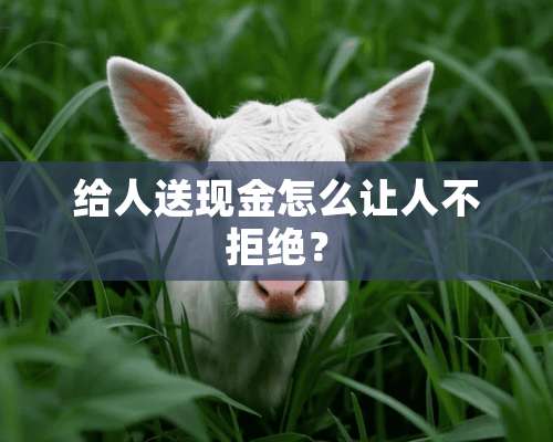 给人送现金怎么让人不拒绝？