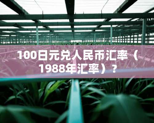 100日元兑人民币汇率（1988年汇率）？