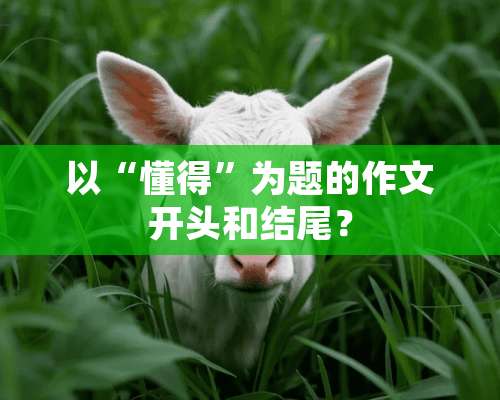 以“懂得”为题的作文开头和结尾？