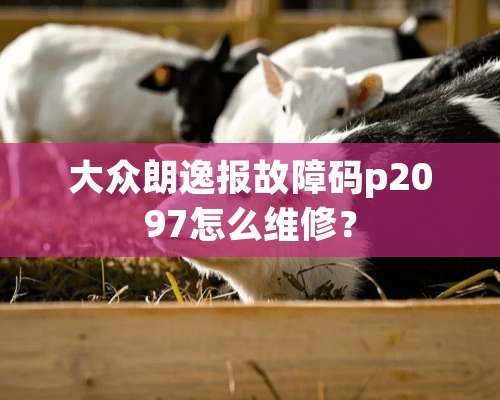 大众朗逸报故障码p2097怎么维修？