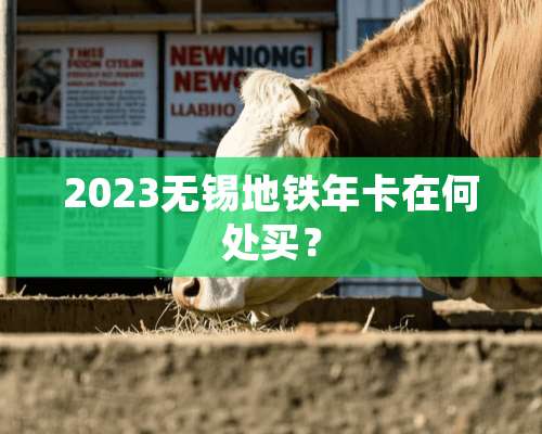 2023无锡地铁年卡在何处买？