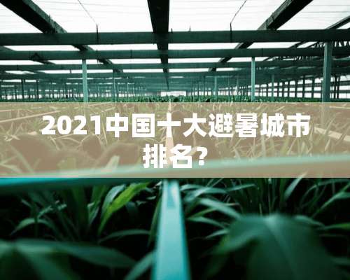 2021中国十大避暑城市排名？