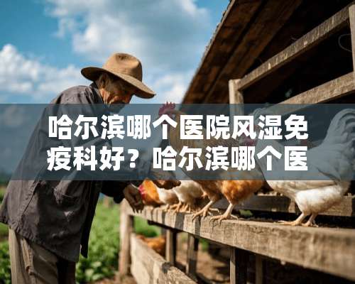 哈尔滨哪个医院风湿免疫科好？哈尔滨哪个医院？