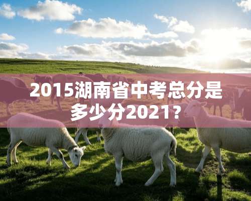 2015湖南省中考总分是多少分2021？