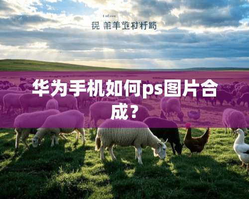 华为手机如何ps图片合成？