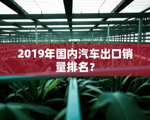 2019年国内汽车出口销量排名？