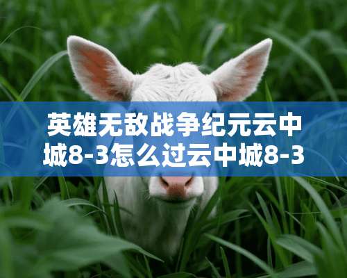 英雄无敌战争纪元云中城8-3怎么过云中城8-3平民通关攻略？