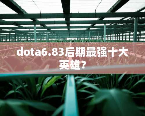 dota6.83后期最强十大英雄？