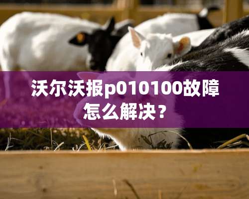 沃尔沃报p010100故障怎么解决？