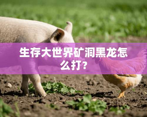 生存大世界矿洞黑龙怎么打？